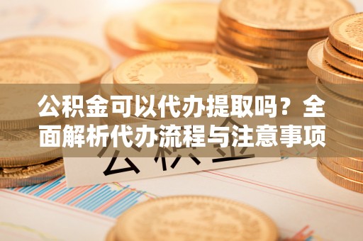 天等公积金可以代办提取吗？全面解析代办流程与注意事项