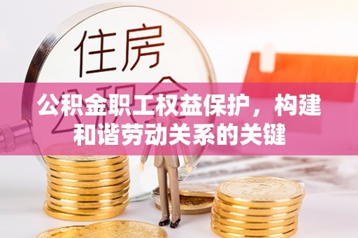 天等公积金职工权益保护，构建和谐劳动关系的关键