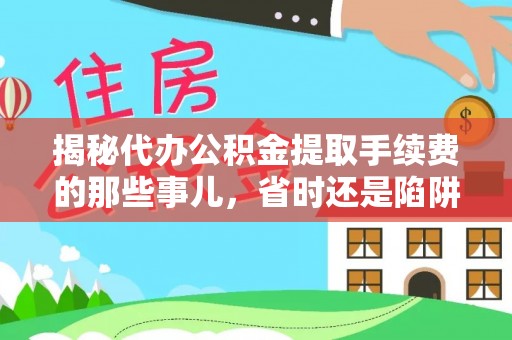 天等揭秘代办公积金提取手续费的那些事儿，省时还是陷阱？