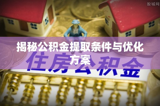 天等揭秘公积金提取条件与优化方案