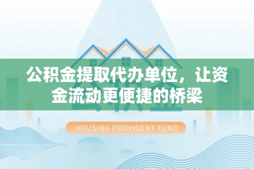 天等公积金提取代办单位，让资金流动更便捷的桥梁