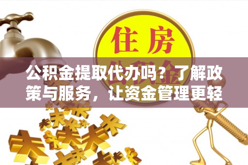天等公积金提取代办吗？了解政策与服务，让资金管理更轻松