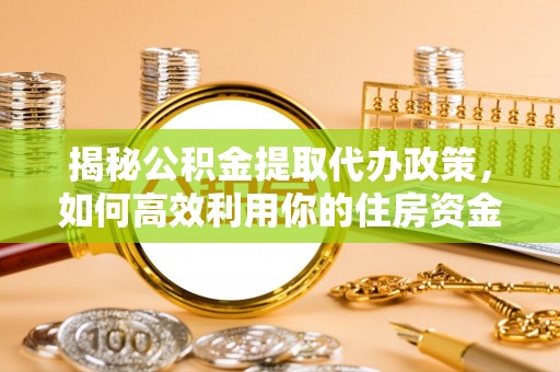 天等揭秘公积金提取代办政策，如何高效利用你的住房资金