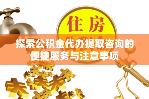 天等探索公积金代办提取咨询的便捷服务与注意事项