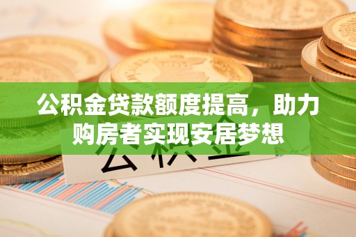 天等公积金贷款额度提高，助力购房者实现安居梦想