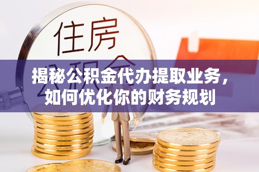 天等揭秘公积金代办提取业务，如何优化你的财务规划