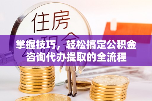 天等掌握技巧，轻松搞定公积金咨询代办提取的全流程