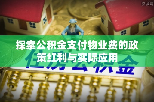 天等探索公积金支付物业费的政策红利与实际应用