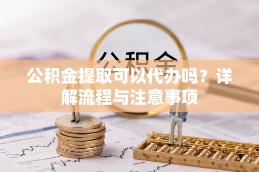 天等公积金提取可以代办吗？详解流程与注意事项