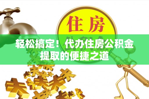 天等轻松搞定！代办住房公积金提取的便捷之道