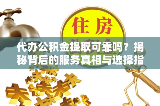 天等代办公积金提取可靠吗？揭秘背后的服务真相与选择指南