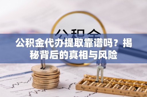 天等公积金代办提取靠谱吗？揭秘背后的真相与风险