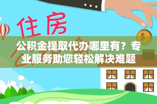 天等公积金提取代办哪里有？专业服务助您轻松解决难题