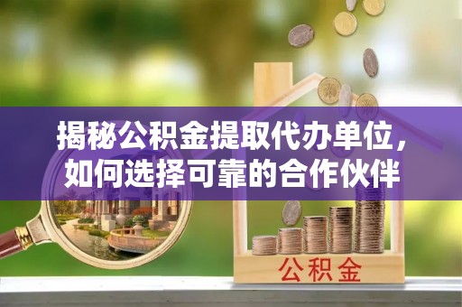 天等揭秘公积金提取代办单位，如何选择可靠的合作伙伴
