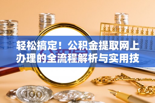天等轻松搞定！公积金提取网上办理的全流程解析与实用技巧