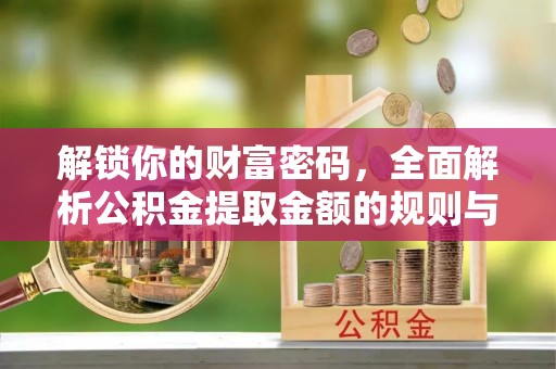 天等解锁你的财富密码，全面解析公积金提取金额的规则与技巧