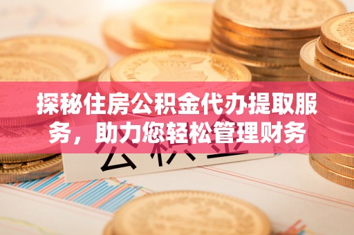 天等探秘住房公积金代办提取服务，助力您轻松管理财务
