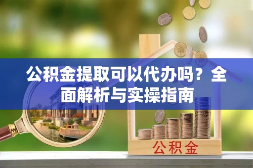 天等公积金提取可以代办吗？全面解析与实操指南