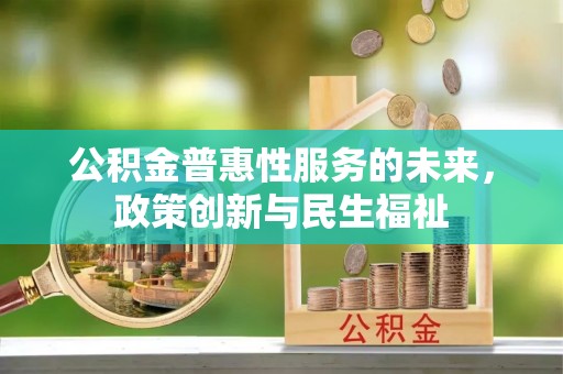 天等公积金普惠性服务的未来，政策创新与民生福祉